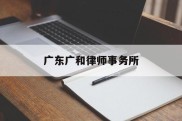 广东广和律师事务所(广东广和律师事务所地址)