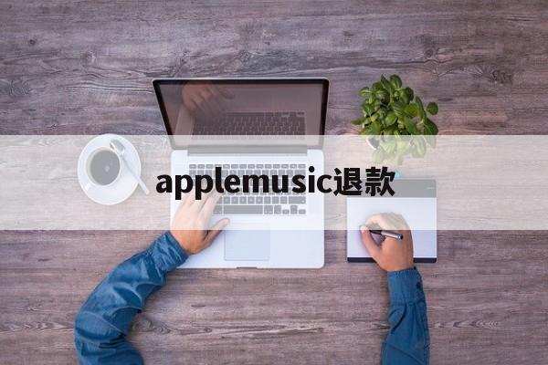 applemusic退款(applemusic 退款)