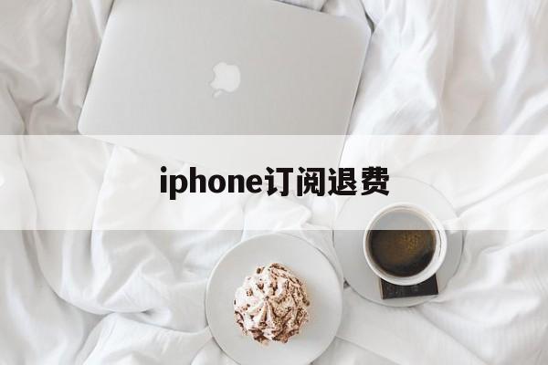 iphone订阅退费(iphone订阅退费流程)