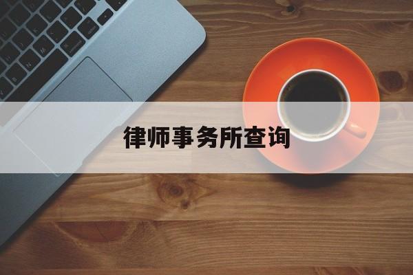 律师事务所查询(律师事务所怎么查询真假)